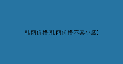 韩丽价格(韩丽价格不容小觑)