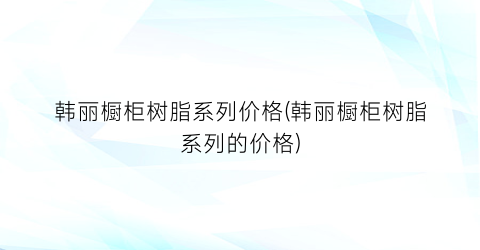 韩丽橱柜树脂系列价格(韩丽橱柜树脂系列的价格)
