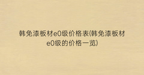 韩免漆板材e0级价格表(韩免漆板材e0级的价格一览)