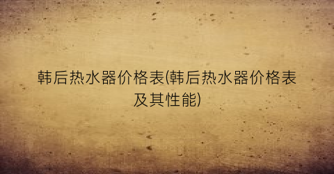 韩后热水器价格表(韩后热水器价格表及其性能)