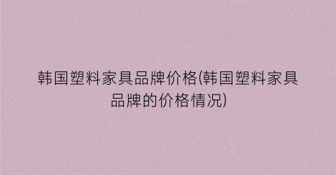 韩国塑料家具品牌价格(韩国塑料家具品牌的价格情况)