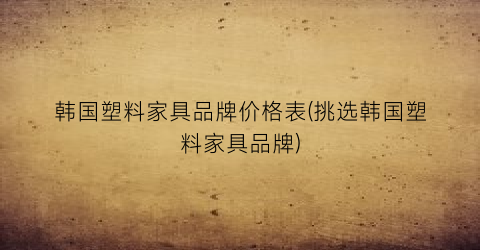 韩国塑料家具品牌价格表(挑选韩国塑料家具品牌)