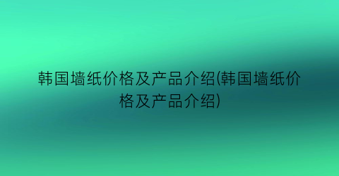 韩国墙纸价格及产品介绍(韩国墙纸价格及产品介绍)