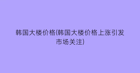 韩国大楼价格(韩国大楼价格上涨引发市场关注)