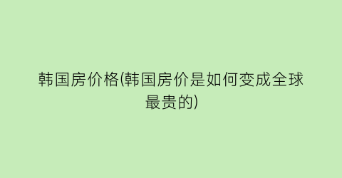 韩国房价格(韩国房价是如何变成全球最贵的)