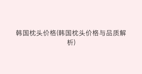 韩国枕头价格(韩国枕头价格与品质解析)