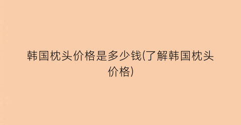 韩国枕头价格是多少钱(了解韩国枕头价格)