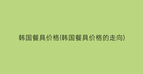韩国餐具价格(韩国餐具价格的走向)