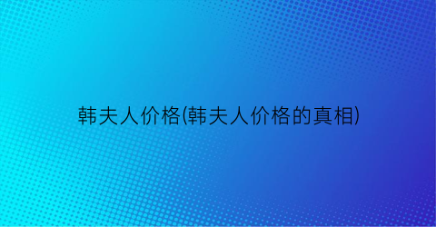 韩夫人价格(韩夫人价格的真相)