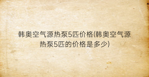 韩奥空气源热泵5匹价格(韩奥空气源热泵5匹的价格是多少)