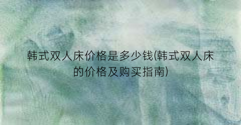 韩式双人床价格是多少钱(韩式双人床的价格及购买指南)