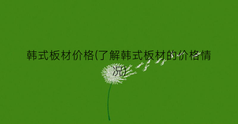 “韩式板材价格(了解韩式板材的价格情况)