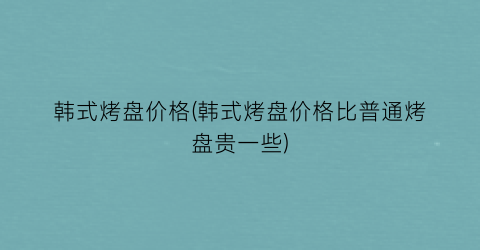 韩式烤盘价格(韩式烤盘价格比普通烤盘贵一些)
