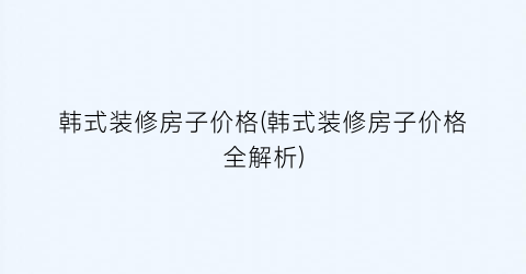 “韩式装修房子价格(韩式装修房子价格全解析)