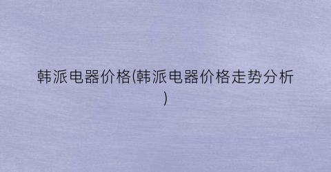 韩派电器价格(韩派电器价格走势分析)