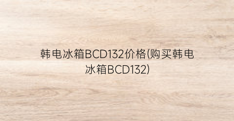 韩电冰箱BCD132价格(购买韩电冰箱BCD132)