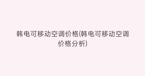 “韩电可移动空调价格(韩电可移动空调价格分析)