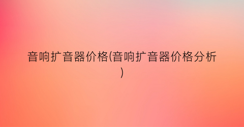 音响扩音器价格(音响扩音器价格分析)