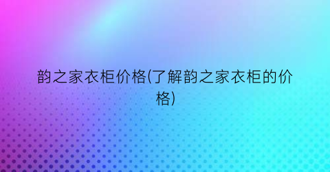韵之家衣柜价格(了解韵之家衣柜的价格)