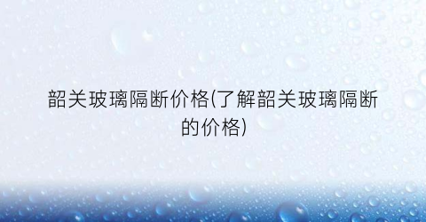 韶关玻璃隔断价格(了解韶关玻璃隔断的价格)