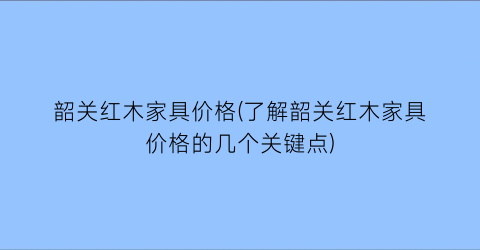 韶关红木家具价格(了解韶关红木家具价格的几个关键点)