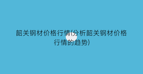 “韶关钢材价格行情(分析韶关钢材价格行情的趋势)