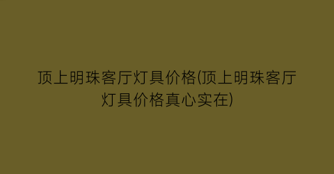 顶上明珠客厅灯具价格(顶上明珠客厅灯具价格真心实在)