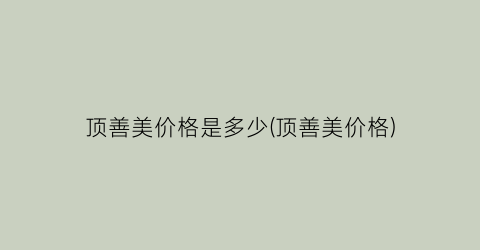 顶善美价格是多少(顶善美价格)