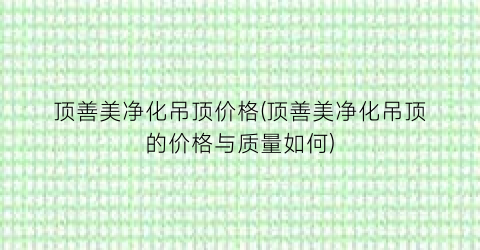 “顶善美净化吊顶价格(顶善美净化吊顶的价格与质量如何)