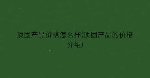 顶固产品价格怎么样(顶固产品的价格介绍)