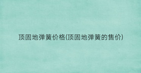 顶固地弹簧价格(顶固地弹簧的售价)