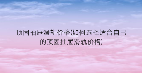 顶固抽屉滑轨价格(如何选择适合自己的顶固抽屉滑轨价格)