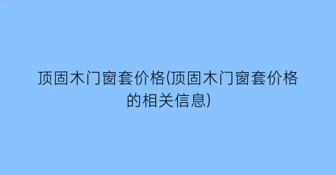 顶固木门窗套价格(顶固木门窗套价格的相关信息)