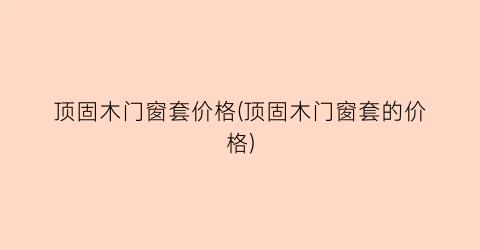 顶固木门窗套价格(顶固木门窗套的价格)
