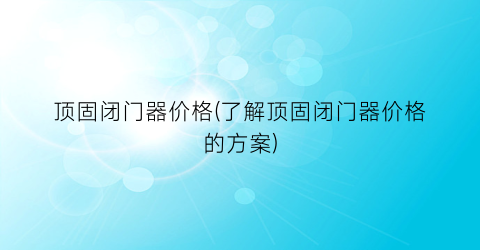 顶固闭门器价格(了解顶固闭门器价格的方案)
