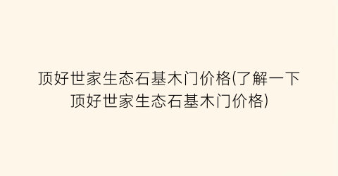 顶好世家生态石基木门价格(了解一下顶好世家生态石基木门价格)