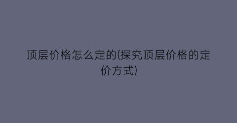 顶层价格怎么定的(探究顶层价格的定价方式)