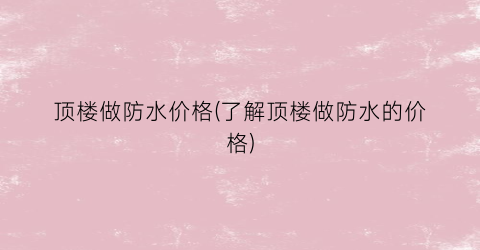顶楼做防水价格(了解顶楼做防水的价格)