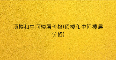 顶楼和中间楼层价格(顶楼和中间楼层价格)