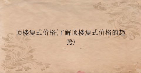 顶楼复式价格(了解顶楼复式价格的趋势)