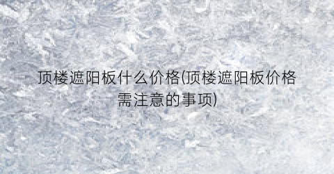 “顶楼遮阳板什么价格(顶楼遮阳板价格需注意的事项)