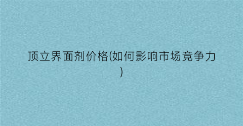 顶立界面剂价格(如何影响市场竞争力)
