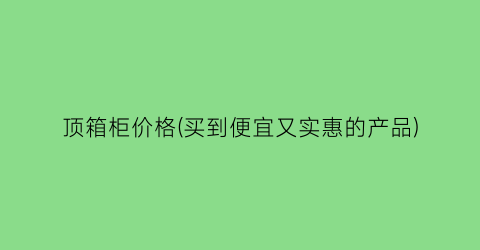 顶箱柜价格(买到便宜又实惠的产品)
