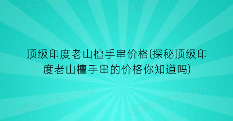 顶级印度老山檀手串价格(探秘顶级印度老山檀手串的价格你知道吗)