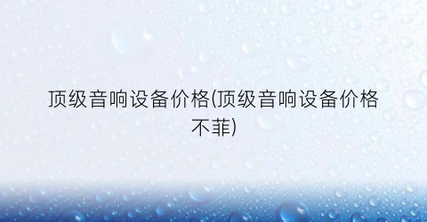 顶级音响设备价格(顶级音响设备价格不菲)