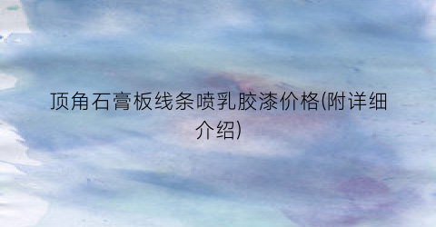 顶角石膏板线条喷乳胶漆价格(附详细介绍)