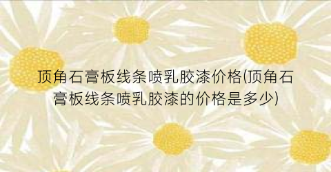 顶角石膏板线条喷乳胶漆价格(顶角石膏板线条喷乳胶漆的价格是多少)