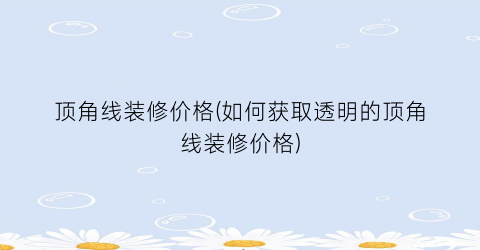 顶角线装修价格(如何获取透明的顶角线装修价格)