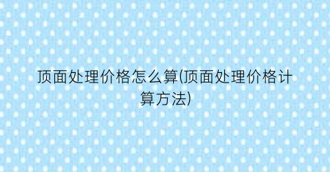 顶面处理价格怎么算(顶面处理价格计算方法)