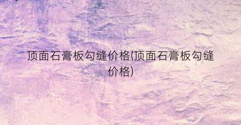 顶面石膏板勾缝价格(顶面石膏板勾缝价格)